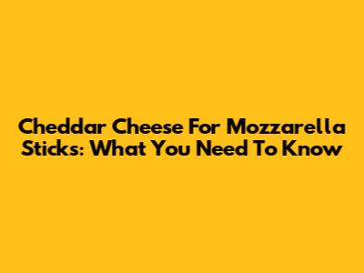 Cheddar Cheese For Mozzarella Sticks: What You Need To Know