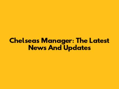Chelsea's Manager: The Latest News And Updates