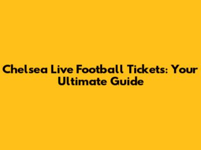 Chelsea Live Football Tickets: Your Ultimate Guide