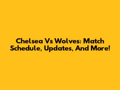 Chelsea Vs Wolves: Match Schedule, Updates, And More!
