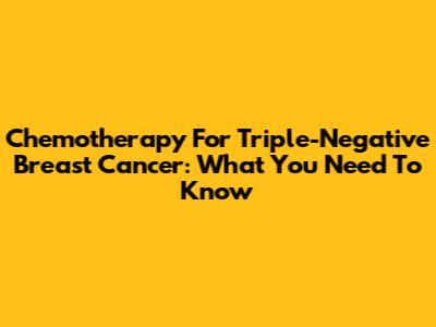 Chemotherapy For Triple-Negative Breast Cancer: What You Need To Know