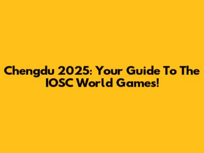 Chengdu 2025: Your Guide To The IOSC World Games!