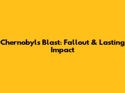 Chernobyl's Blast: Fallout & Lasting Impact