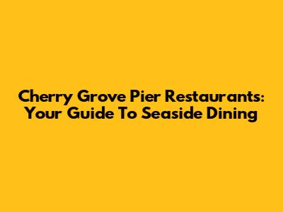 Cherry Grove Pier Restaurants: Your Guide To Seaside Dining
