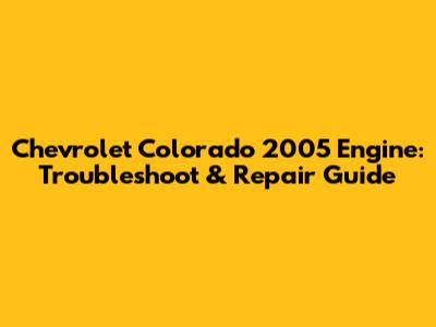 Chevrolet Colorado 2005 Engine: Troubleshoot & Repair Guide