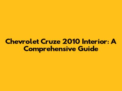 Chevrolet Cruze 2010 Interior: A Comprehensive Guide