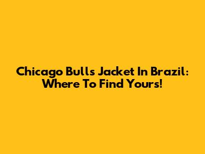 Chicago Bulls Jacket In Brazil: Where To Find Yours!