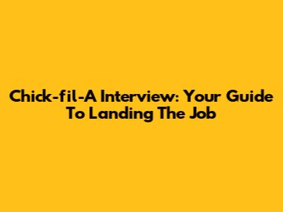 Chick-fil-A Interview: Your Guide To Landing The Job