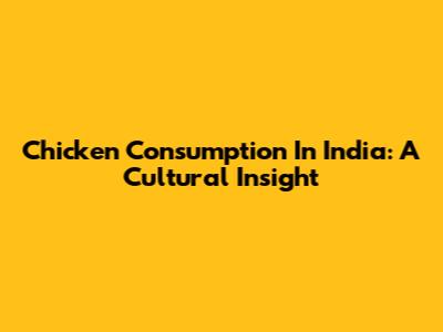 Chicken Consumption In India: A Cultural Insight