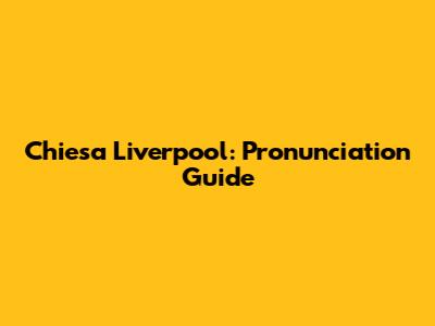 Chiesa Liverpool: Pronunciation Guide