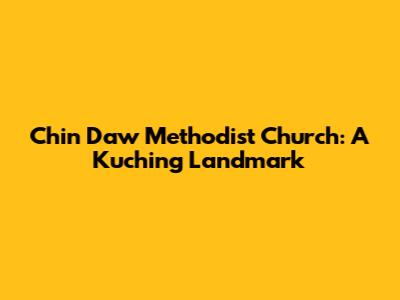 Chin Daw Methodist Church: A Kuching Landmark