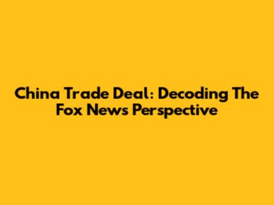 China Trade Deal: Decoding The Fox News Perspective