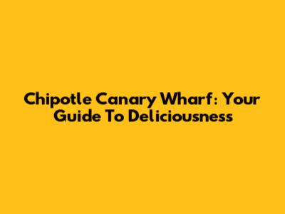 Chipotle Canary Wharf: Your Guide To Deliciousness