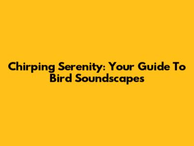 Chirping Serenity: Your Guide To Bird Soundscapes