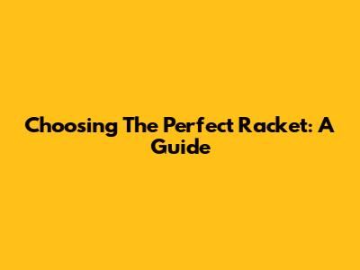 Choosing The Perfect Racket: A Guide