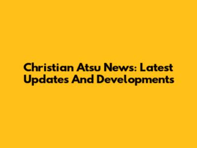 Christian Atsu News: Latest Updates And Developments