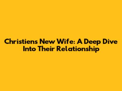Christien's New Wife: A Deep Dive Into Their Relationship