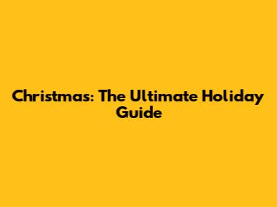 Christmas: The Ultimate Holiday Guide
