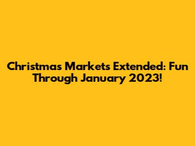 Christmas Markets Extended: Fun Through January 2023!