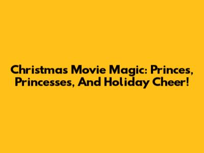 Christmas Movie Magic: Princes, Princesses, And Holiday Cheer!