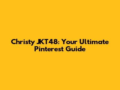 Christy JKT48: Your Ultimate Pinterest Guide