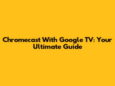 Chromecast With Google TV: Your Ultimate Guide