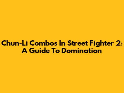 Chun-Li Combos In Street Fighter 2: A Guide To Domination