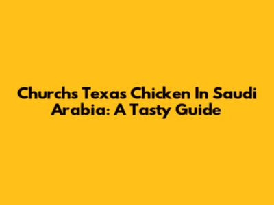 Church's Texas Chicken In Saudi Arabia: A Tasty Guide