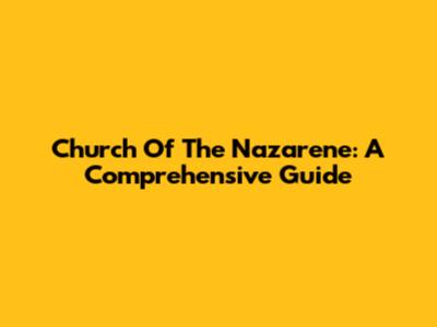 Church Of The Nazarene: A Comprehensive Guide