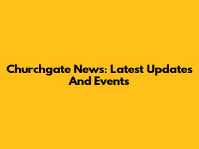 Churchgate News: Latest Updates And Events