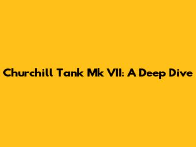 Churchill Tank Mk VII: A Deep Dive