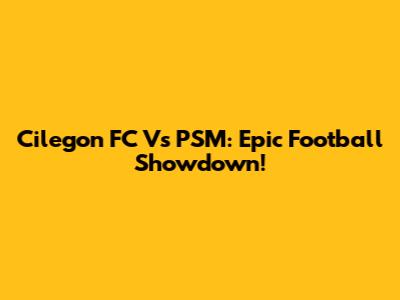 Cilegon FC Vs PSM: Epic Football Showdown!