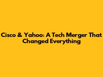 Cisco & Yahoo: A Tech Merger That Changed Everything