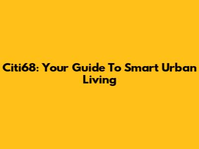 Citi68: Your Guide To Smart Urban Living