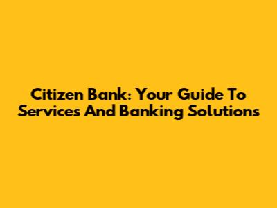 Citizen Bank: Your Guide To Services And Banking Solutions