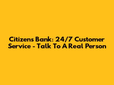 Citizens Bank: 24/7 Customer Service - Talk To A Real Person
