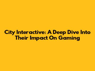 City Interactive: A Deep Dive Into Their Impact On Gaming