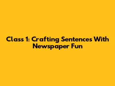Class 1: Crafting Sentences With Newspaper Fun