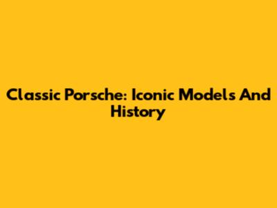 Classic Porsche: Iconic Models And History