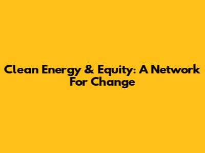 Clean Energy & Equity: A Network For Change