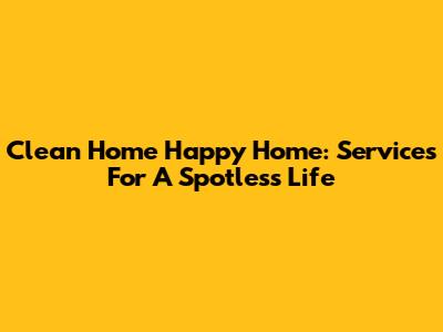 Clean Home Happy Home: Services For A Spotless Life