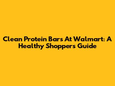 Clean Protein Bars At Walmart: A Healthy Shopper's Guide