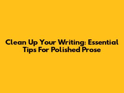 Clean Up Your Writing: Essential Tips For Polished Prose