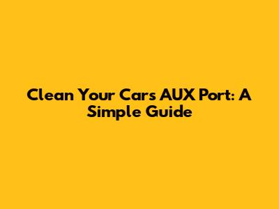 Clean Your Car's AUX Port: A Simple Guide