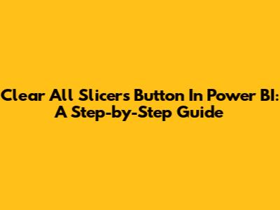 Clear All Slicers Button In Power BI: A Step-by-Step Guide