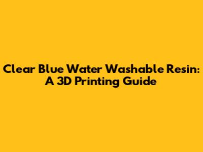 Clear Blue Water Washable Resin: A 3D Printing Guide