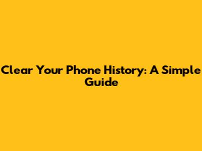 Clear Your Phone History: A Simple Guide
