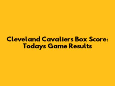 Cleveland Cavaliers Box Score: Today's Game Results