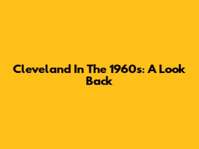 Cleveland In The 1960s: A Look Back