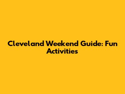 Cleveland Weekend Guide: Fun Activities